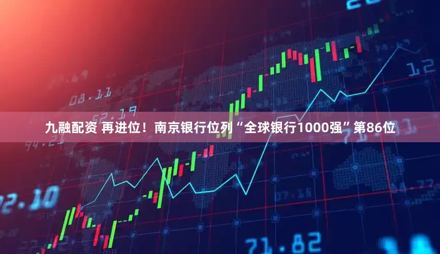 九融配资 再进位！南京银行位列“全球银行1000强”第86位
