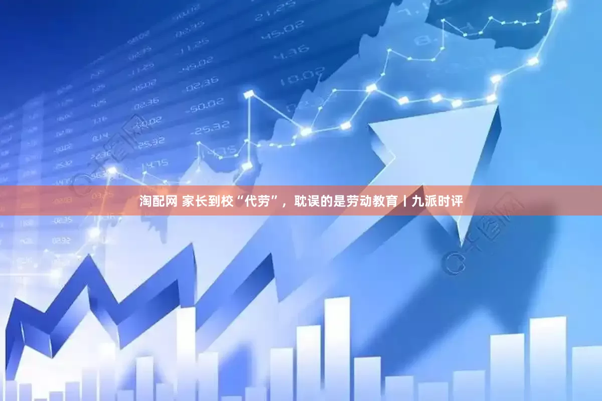 淘配网 家长到校“代劳”，耽误的是劳动教育丨九派时评