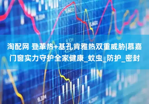 淘配网 登革热+基孔肯雅热双重威胁|慕嘉门窗实力守护全家健康_蚊虫_防护_密封