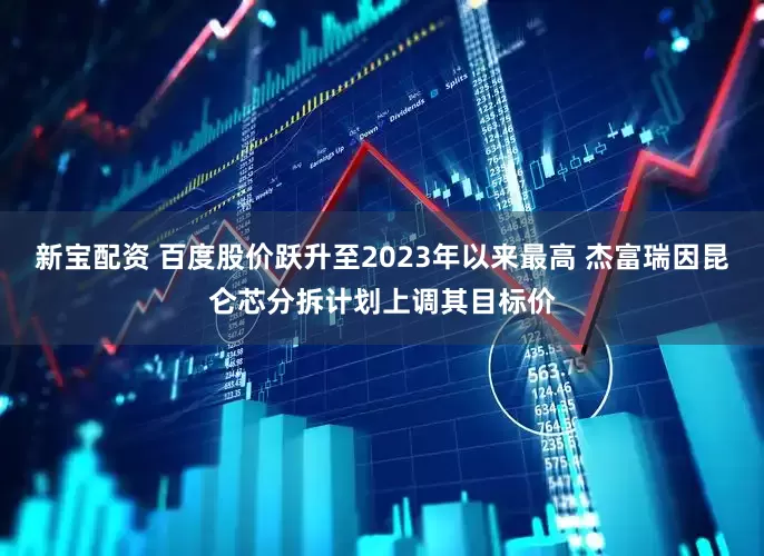 新宝配资 百度股价跃升至2023年以来最高 杰富瑞因昆仑芯分拆计划上调其目标价