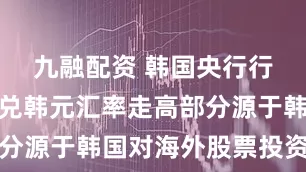 九融配资 韩国央行行长：美元兑韩元汇率走高部分源于韩国对海外股票投资增加