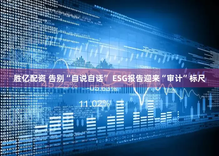 胜亿配资 告别“自说自话” ESG报告迎来“审计”标尺