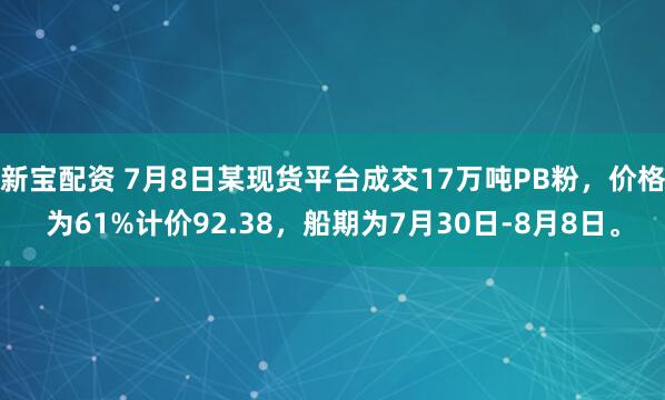 新宝配资 7月8日某现货平台成交17万吨PB粉，价格为61%计价92.38，船期为7月30日-8月8日。