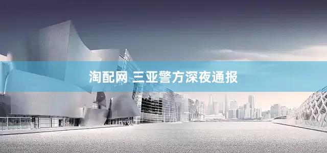 淘配网 三亚警方深夜通报
