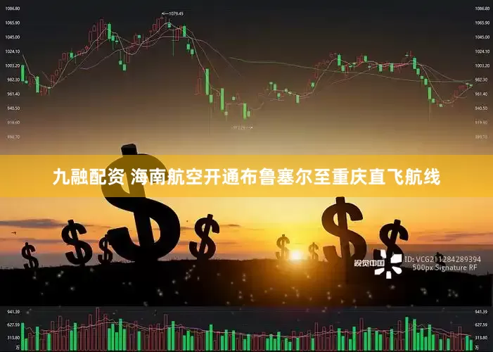 九融配资 海南航空开通布鲁塞尔至重庆直飞航线