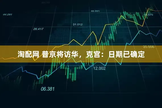 淘配网 普京将访华，克宫：日期已确定