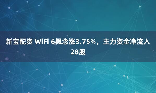 新宝配资 WiFi 6概念涨3.75%，主力资金净流入28股