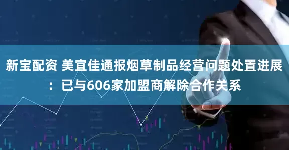 新宝配资 美宜佳通报烟草制品经营问题处置进展：已与606家加盟商解除合作关系